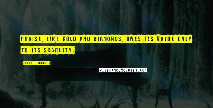 Samuel Johnson Quotes: Praise, like gold and diamonds, owes its value only to its scarcity.