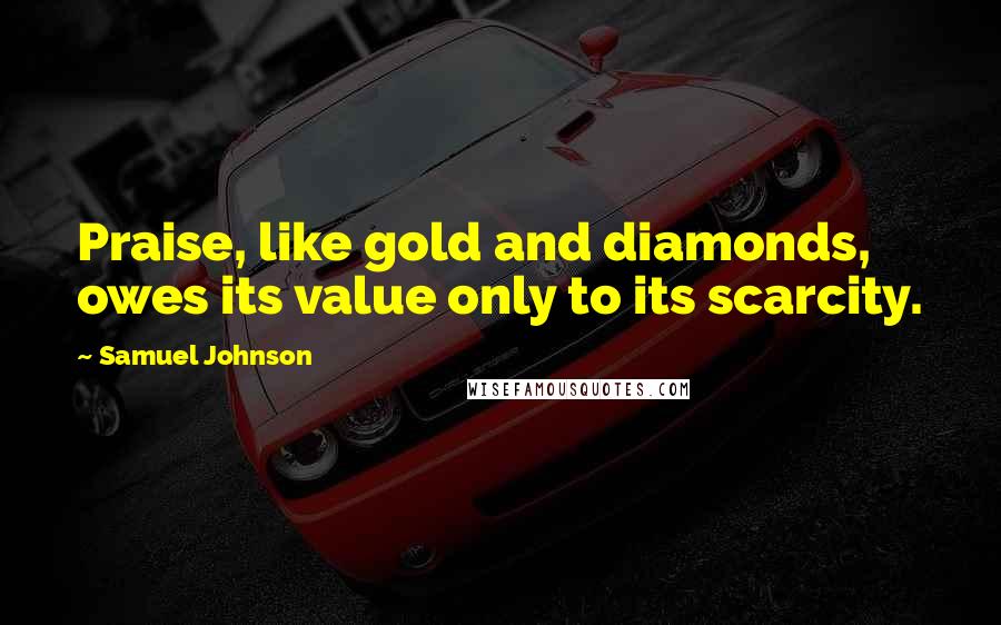 Samuel Johnson Quotes: Praise, like gold and diamonds, owes its value only to its scarcity.