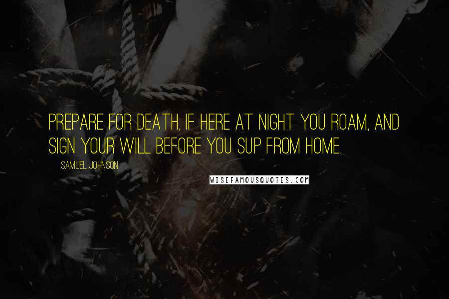 Samuel Johnson Quotes: Prepare for death, if here at night you roam, and sign your will before you sup from home.