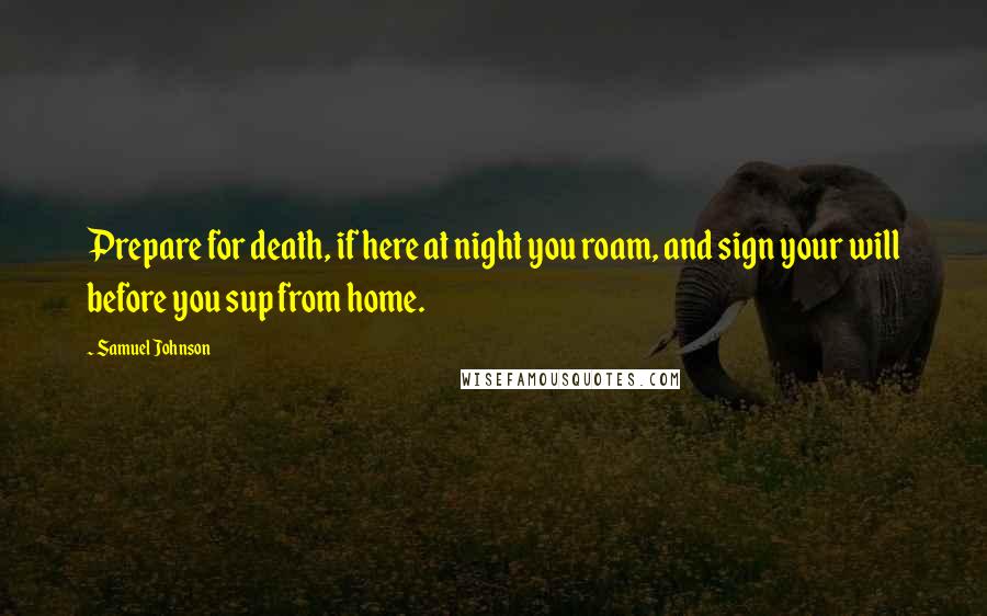 Samuel Johnson Quotes: Prepare for death, if here at night you roam, and sign your will before you sup from home.