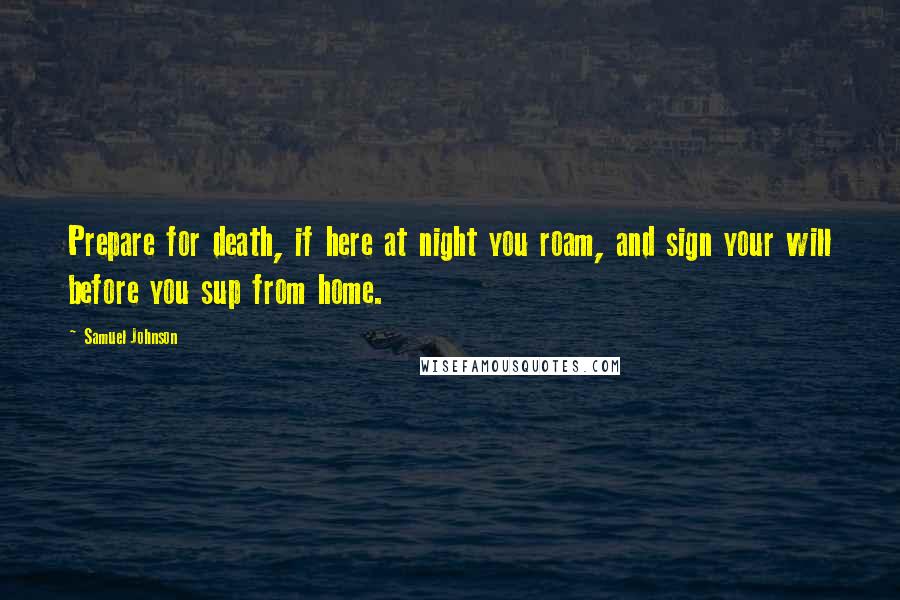 Samuel Johnson Quotes: Prepare for death, if here at night you roam, and sign your will before you sup from home.