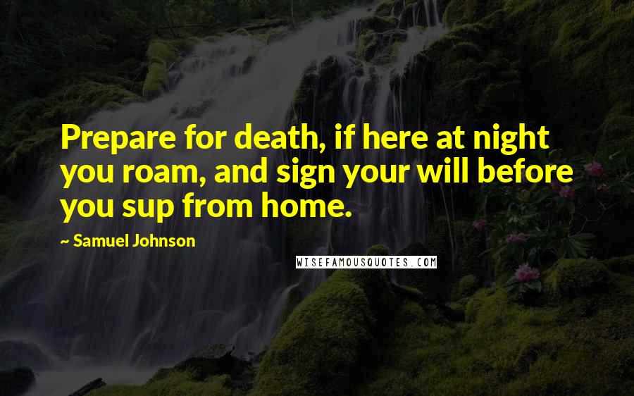 Samuel Johnson Quotes: Prepare for death, if here at night you roam, and sign your will before you sup from home.