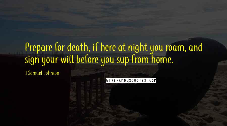 Samuel Johnson Quotes: Prepare for death, if here at night you roam, and sign your will before you sup from home.