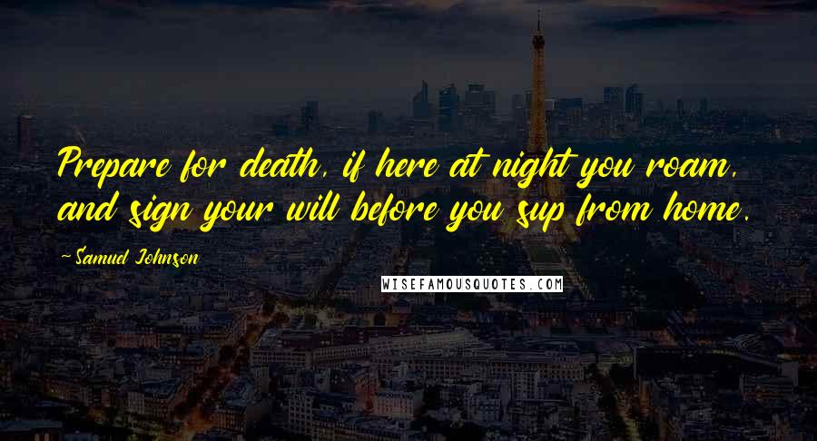 Samuel Johnson Quotes: Prepare for death, if here at night you roam, and sign your will before you sup from home.