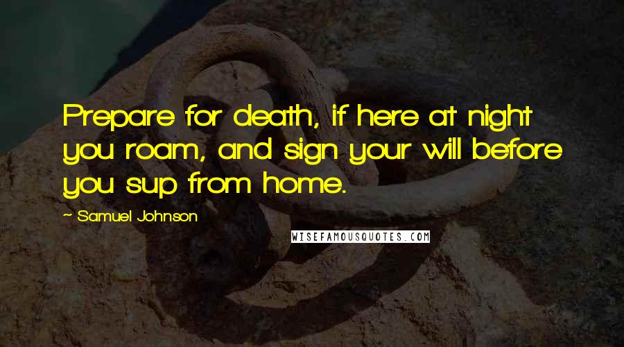 Samuel Johnson Quotes: Prepare for death, if here at night you roam, and sign your will before you sup from home.