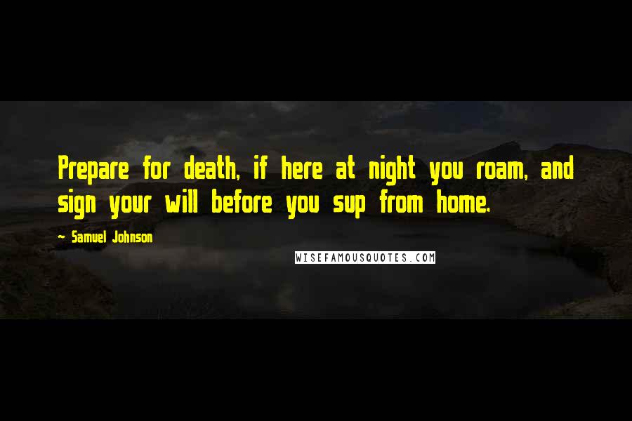 Samuel Johnson Quotes: Prepare for death, if here at night you roam, and sign your will before you sup from home.