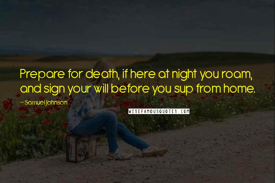 Samuel Johnson Quotes: Prepare for death, if here at night you roam, and sign your will before you sup from home.