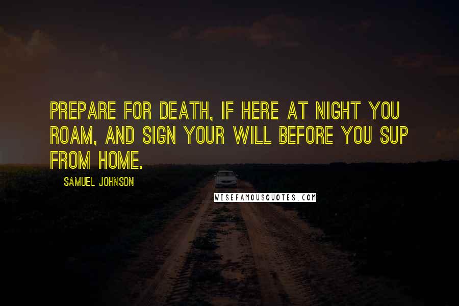 Samuel Johnson Quotes: Prepare for death, if here at night you roam, and sign your will before you sup from home.