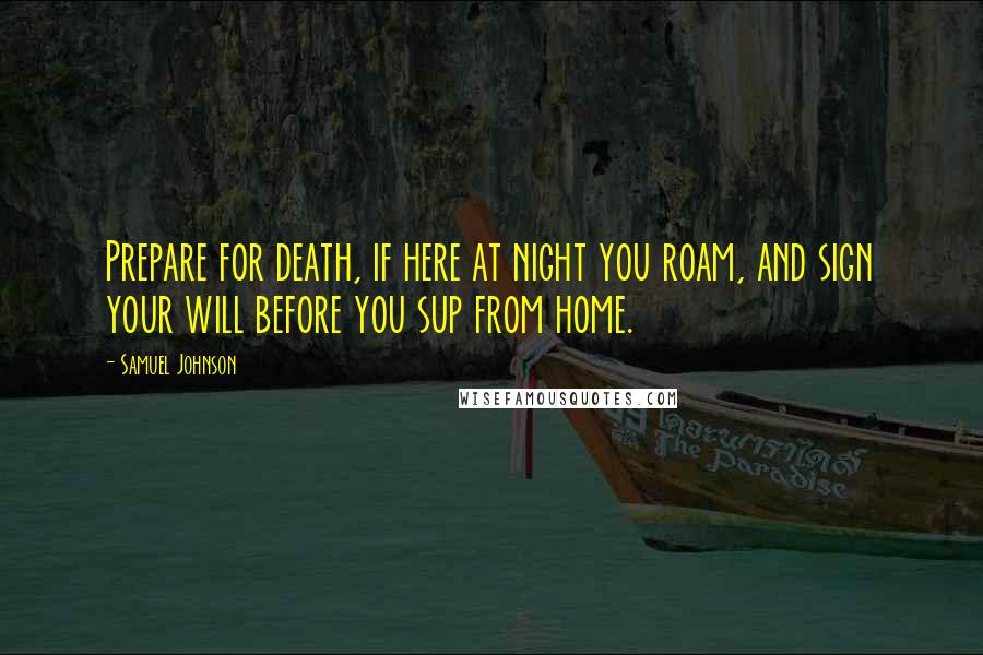 Samuel Johnson Quotes: Prepare for death, if here at night you roam, and sign your will before you sup from home.