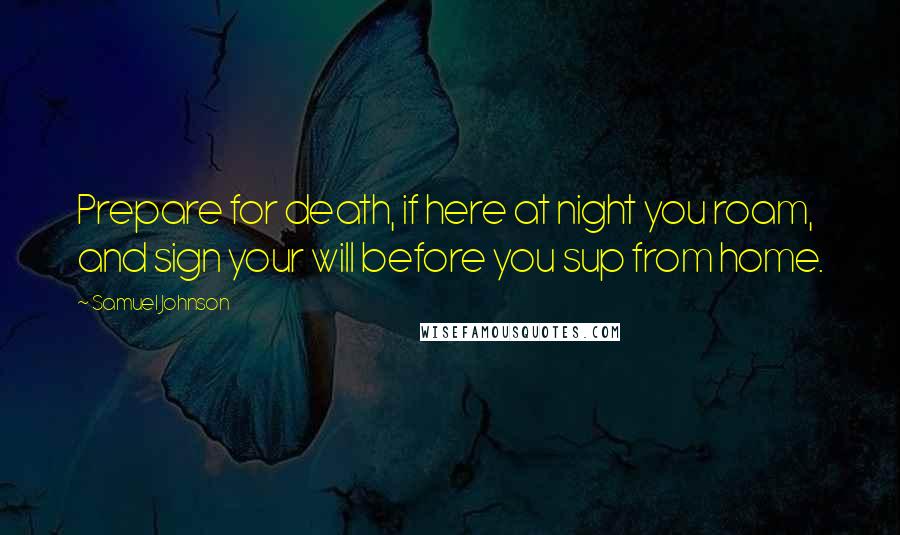 Samuel Johnson Quotes: Prepare for death, if here at night you roam, and sign your will before you sup from home.