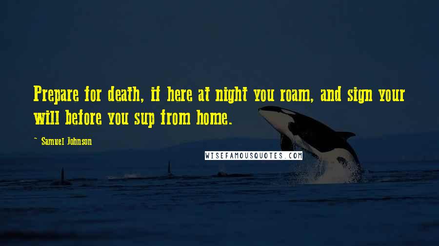 Samuel Johnson Quotes: Prepare for death, if here at night you roam, and sign your will before you sup from home.