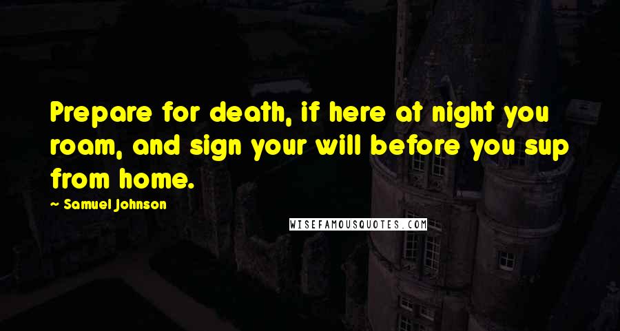 Samuel Johnson Quotes: Prepare for death, if here at night you roam, and sign your will before you sup from home.