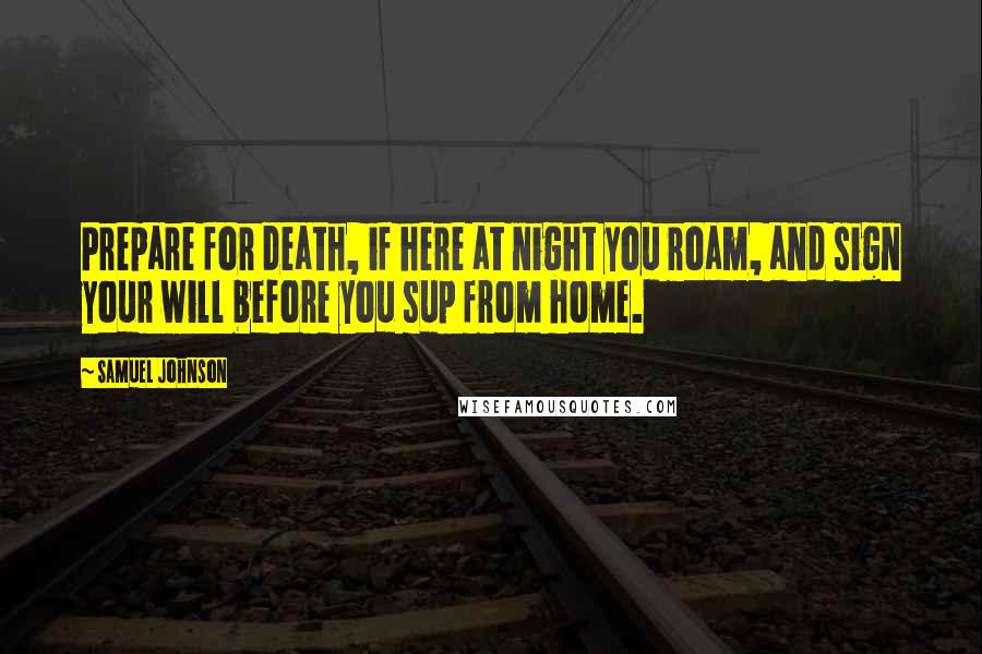 Samuel Johnson Quotes: Prepare for death, if here at night you roam, and sign your will before you sup from home.