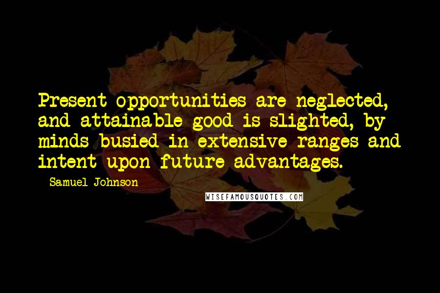 Samuel Johnson Quotes: Present opportunities are neglected, and attainable good is slighted, by minds busied in extensive ranges and intent upon future advantages.