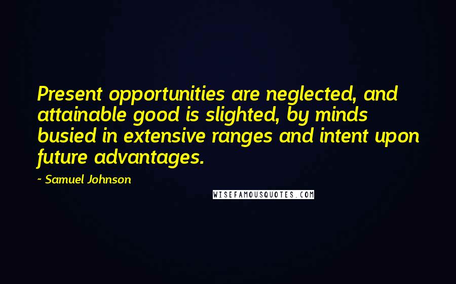 Samuel Johnson Quotes: Present opportunities are neglected, and attainable good is slighted, by minds busied in extensive ranges and intent upon future advantages.