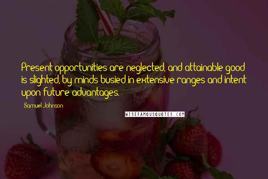 Samuel Johnson Quotes: Present opportunities are neglected, and attainable good is slighted, by minds busied in extensive ranges and intent upon future advantages.