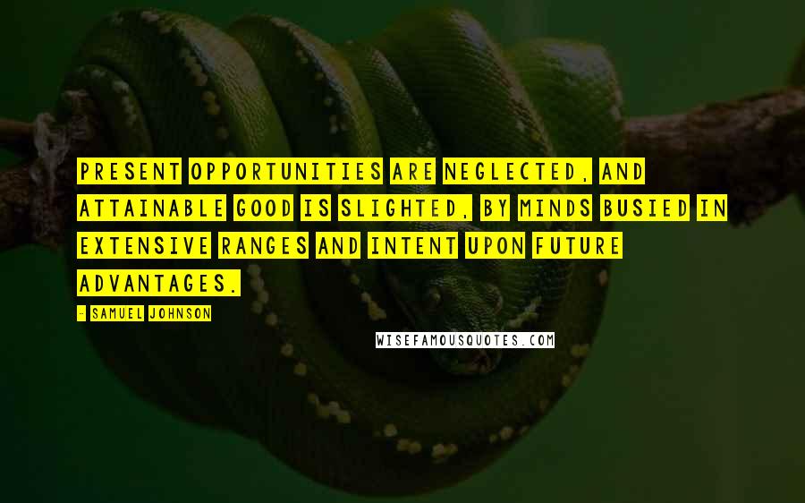 Samuel Johnson Quotes: Present opportunities are neglected, and attainable good is slighted, by minds busied in extensive ranges and intent upon future advantages.