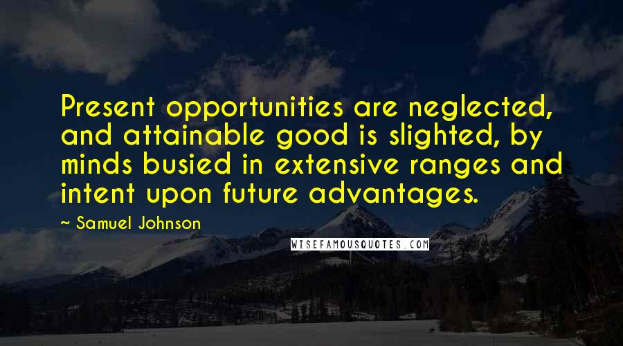 Samuel Johnson Quotes: Present opportunities are neglected, and attainable good is slighted, by minds busied in extensive ranges and intent upon future advantages.