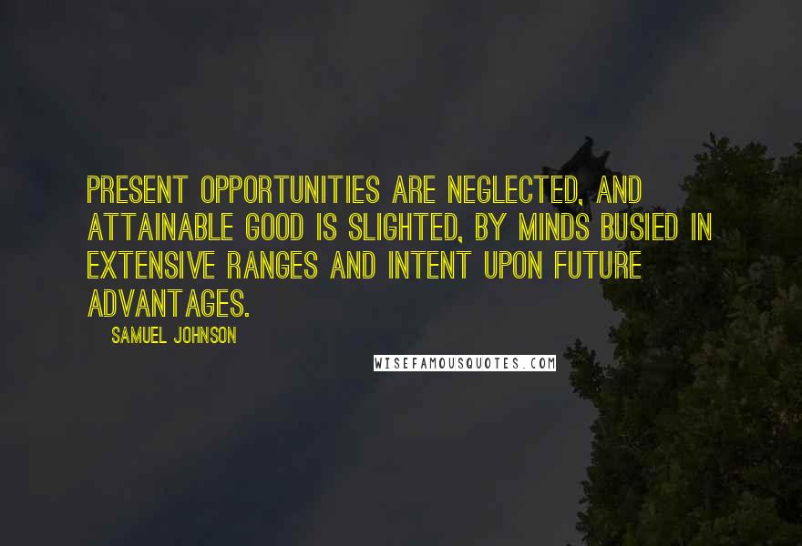Samuel Johnson Quotes: Present opportunities are neglected, and attainable good is slighted, by minds busied in extensive ranges and intent upon future advantages.