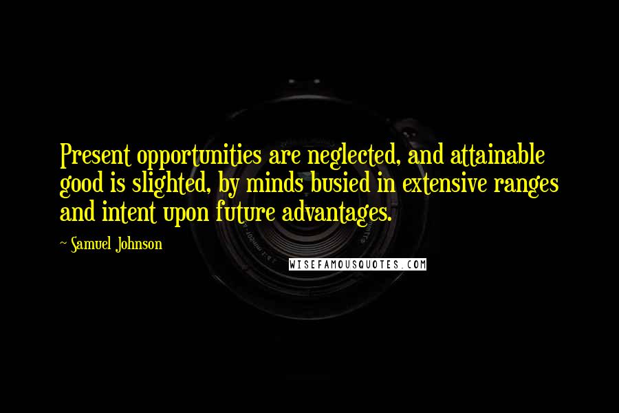Samuel Johnson Quotes: Present opportunities are neglected, and attainable good is slighted, by minds busied in extensive ranges and intent upon future advantages.