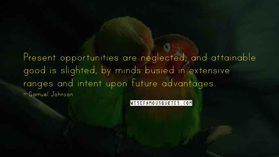 Samuel Johnson Quotes: Present opportunities are neglected, and attainable good is slighted, by minds busied in extensive ranges and intent upon future advantages.