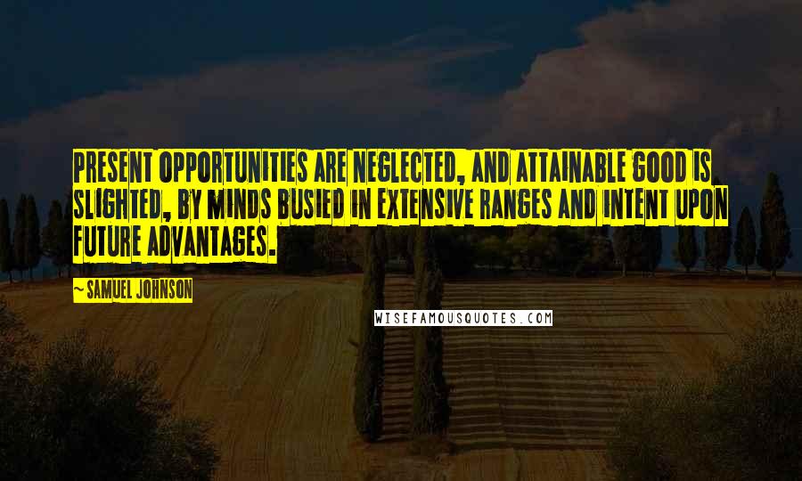 Samuel Johnson Quotes: Present opportunities are neglected, and attainable good is slighted, by minds busied in extensive ranges and intent upon future advantages.