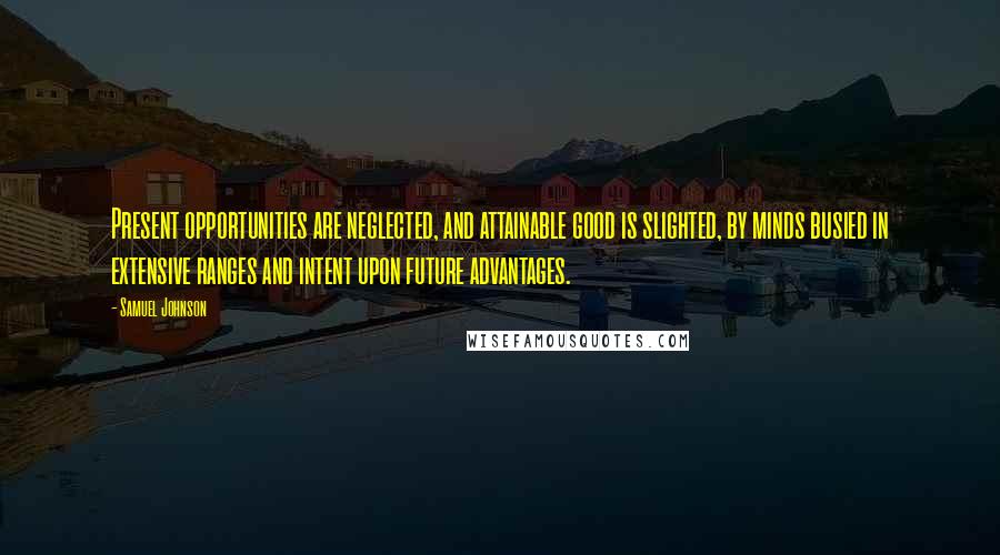 Samuel Johnson Quotes: Present opportunities are neglected, and attainable good is slighted, by minds busied in extensive ranges and intent upon future advantages.