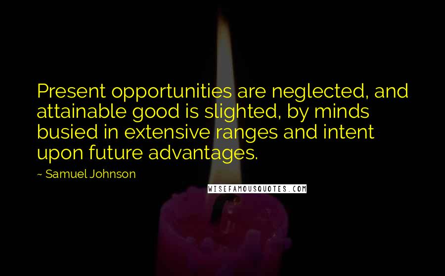 Samuel Johnson Quotes: Present opportunities are neglected, and attainable good is slighted, by minds busied in extensive ranges and intent upon future advantages.