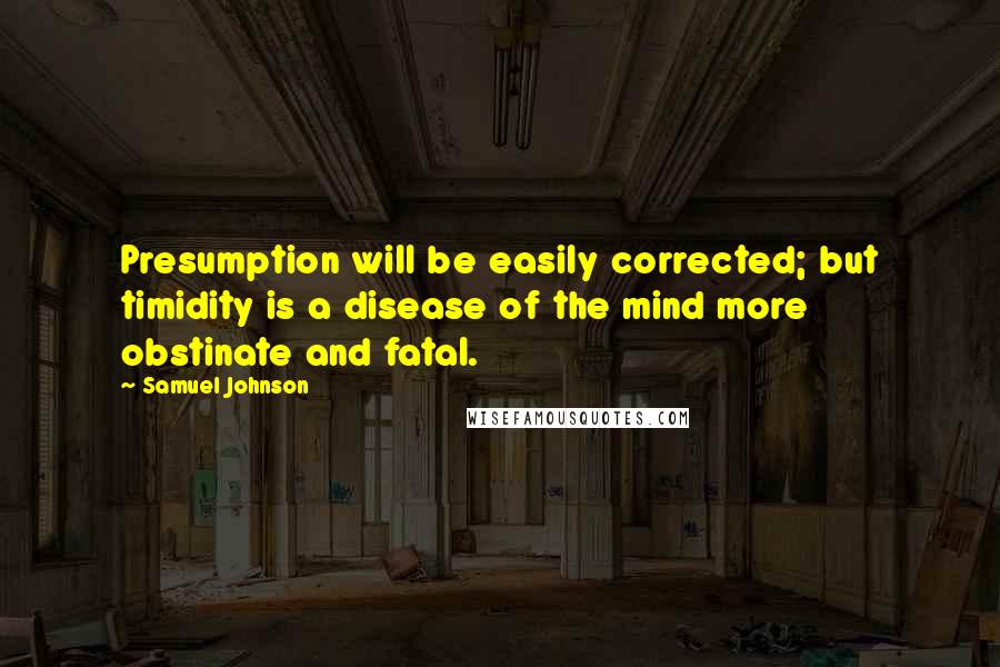 Samuel Johnson Quotes: Presumption will be easily corrected; but timidity is a disease of the mind more obstinate and fatal.