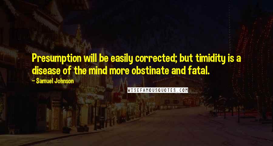 Samuel Johnson Quotes: Presumption will be easily corrected; but timidity is a disease of the mind more obstinate and fatal.