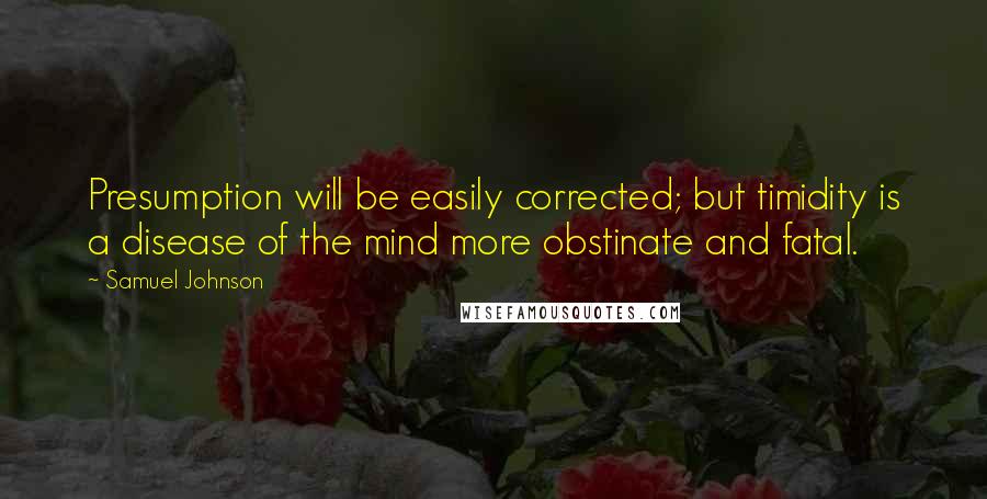 Samuel Johnson Quotes: Presumption will be easily corrected; but timidity is a disease of the mind more obstinate and fatal.