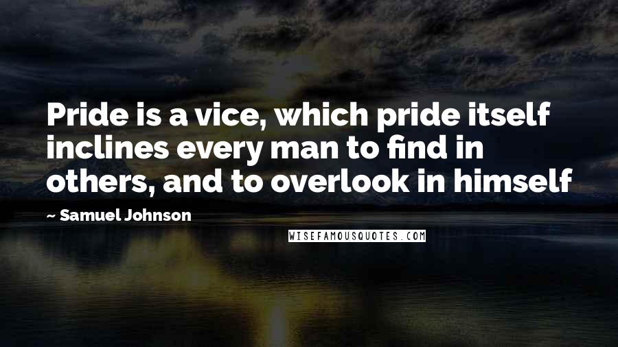 Samuel Johnson Quotes: Pride is a vice, which pride itself inclines every man to find in others, and to overlook in himself