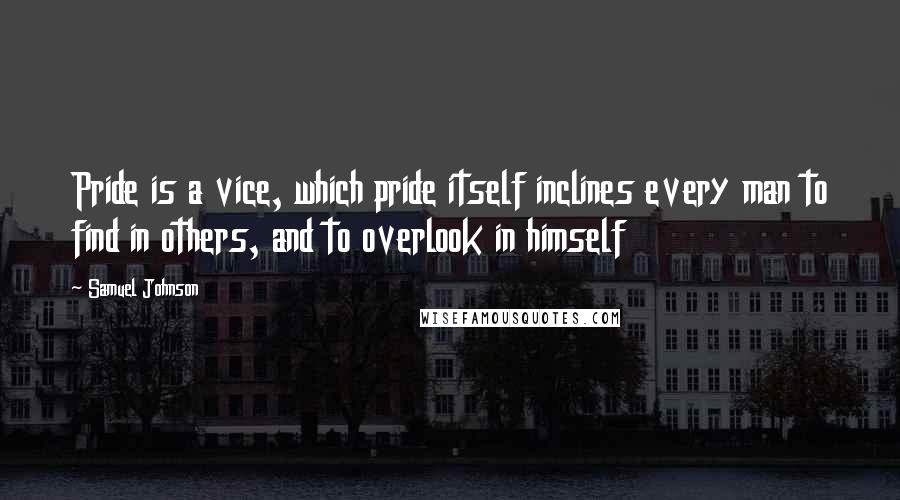 Samuel Johnson Quotes: Pride is a vice, which pride itself inclines every man to find in others, and to overlook in himself