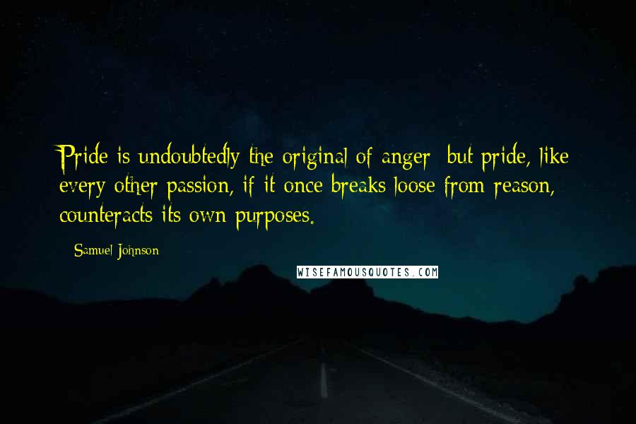 Samuel Johnson Quotes: Pride is undoubtedly the original of anger; but pride, like every other passion, if it once breaks loose from reason, counteracts its own purposes.