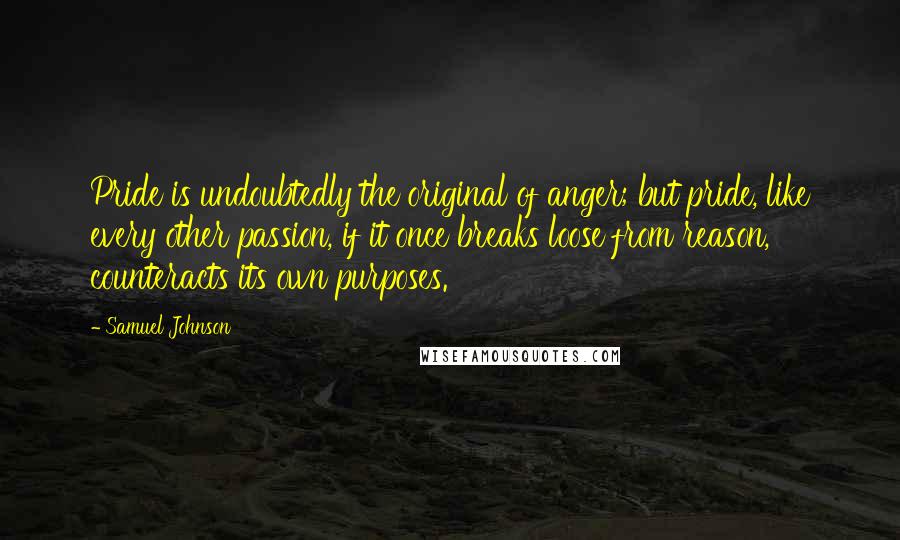 Samuel Johnson Quotes: Pride is undoubtedly the original of anger; but pride, like every other passion, if it once breaks loose from reason, counteracts its own purposes.