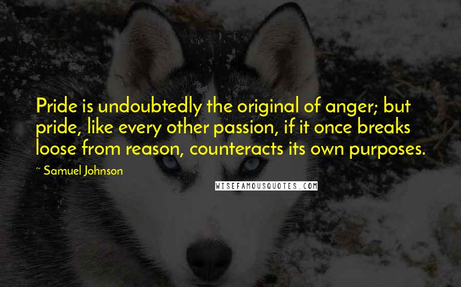 Samuel Johnson Quotes: Pride is undoubtedly the original of anger; but pride, like every other passion, if it once breaks loose from reason, counteracts its own purposes.
