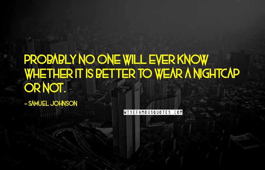 Samuel Johnson Quotes: Probably no one will ever know whether it is better to wear a nightcap or not.