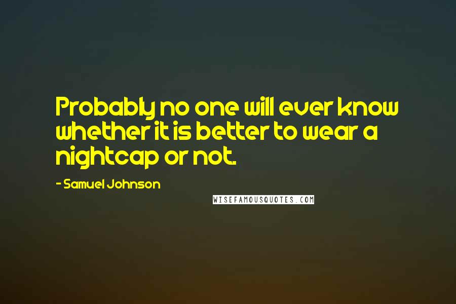 Samuel Johnson Quotes: Probably no one will ever know whether it is better to wear a nightcap or not.