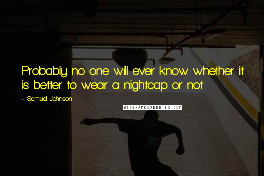 Samuel Johnson Quotes: Probably no one will ever know whether it is better to wear a nightcap or not.