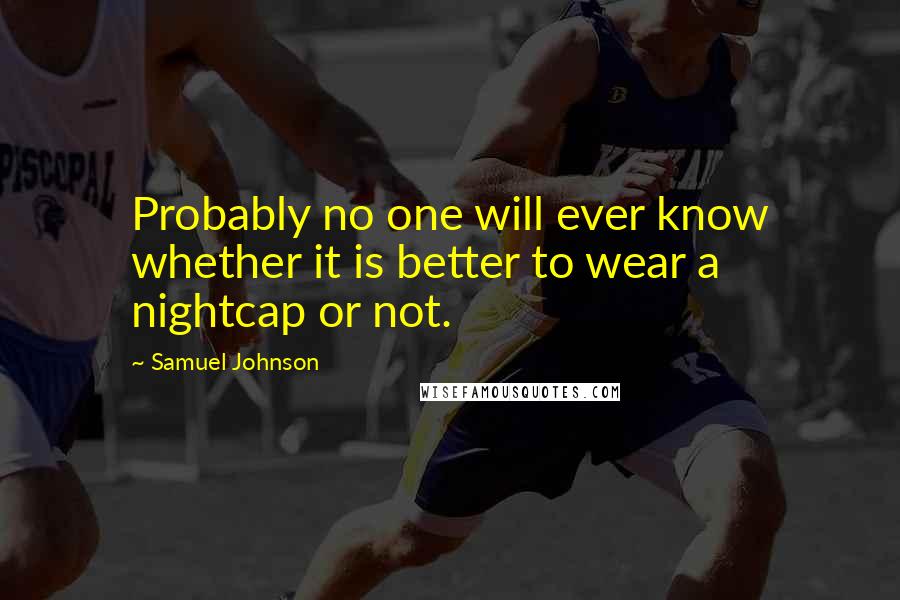 Samuel Johnson Quotes: Probably no one will ever know whether it is better to wear a nightcap or not.