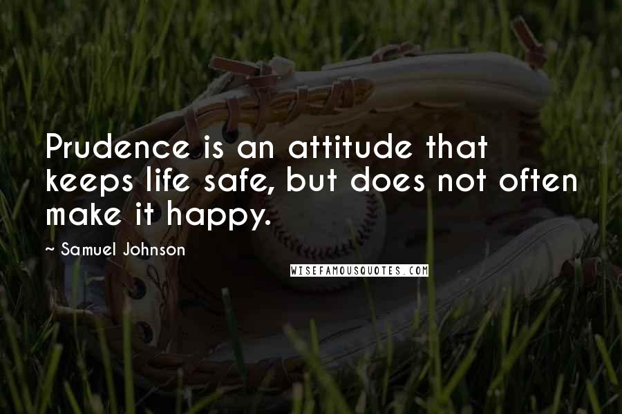 Samuel Johnson Quotes: Prudence is an attitude that keeps life safe, but does not often make it happy.