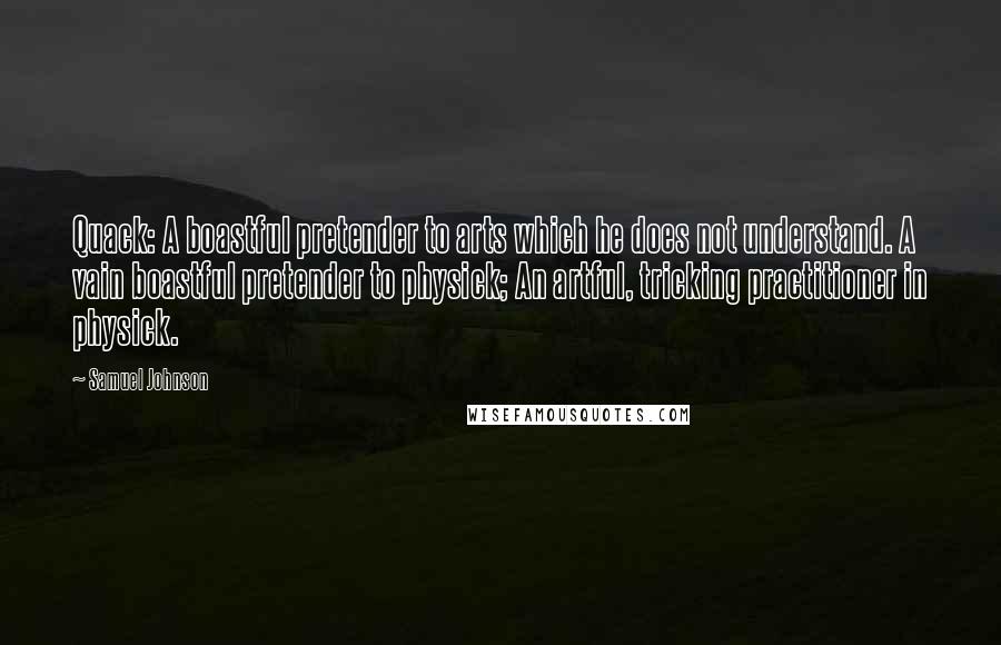 Samuel Johnson Quotes: Quack: A boastful pretender to arts which he does not understand. A vain boastful pretender to physick; An artful, tricking practitioner in physick.