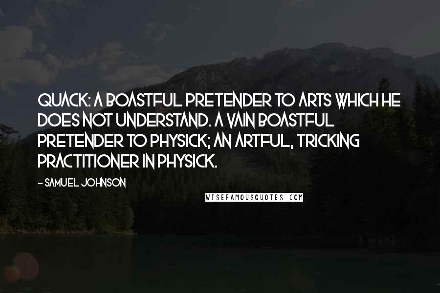 Samuel Johnson Quotes: Quack: A boastful pretender to arts which he does not understand. A vain boastful pretender to physick; An artful, tricking practitioner in physick.