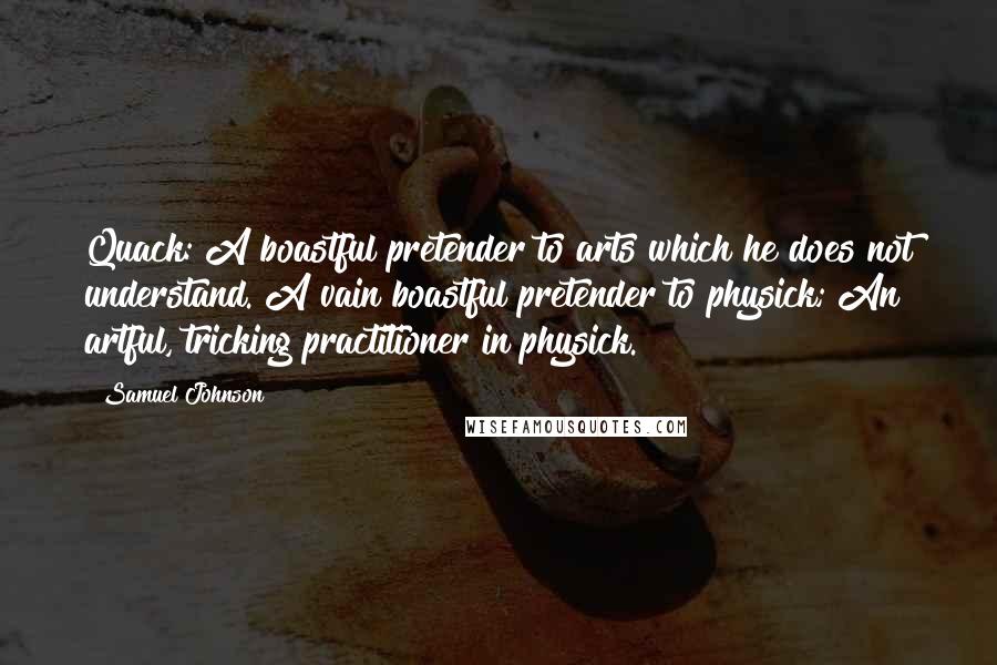 Samuel Johnson Quotes: Quack: A boastful pretender to arts which he does not understand. A vain boastful pretender to physick; An artful, tricking practitioner in physick.