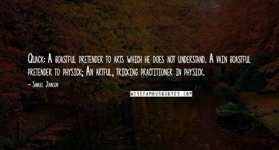 Samuel Johnson Quotes: Quack: A boastful pretender to arts which he does not understand. A vain boastful pretender to physick; An artful, tricking practitioner in physick.