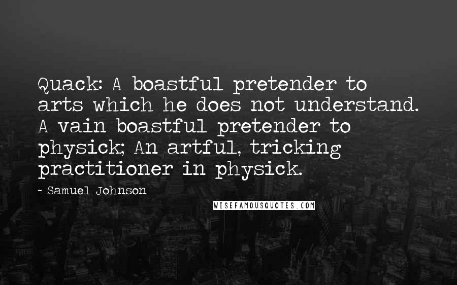 Samuel Johnson Quotes: Quack: A boastful pretender to arts which he does not understand. A vain boastful pretender to physick; An artful, tricking practitioner in physick.