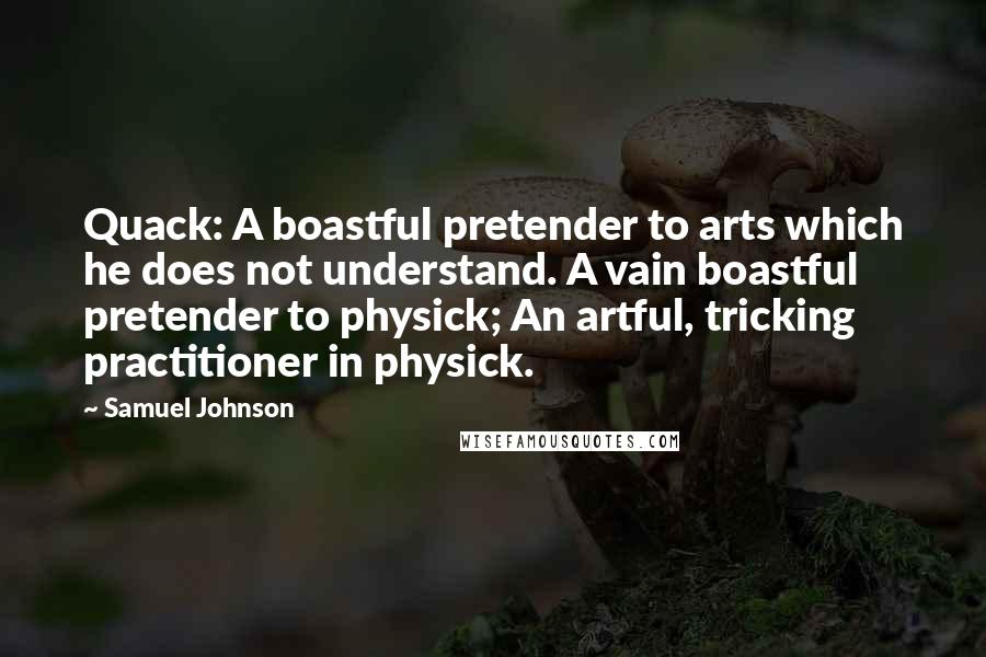 Samuel Johnson Quotes: Quack: A boastful pretender to arts which he does not understand. A vain boastful pretender to physick; An artful, tricking practitioner in physick.