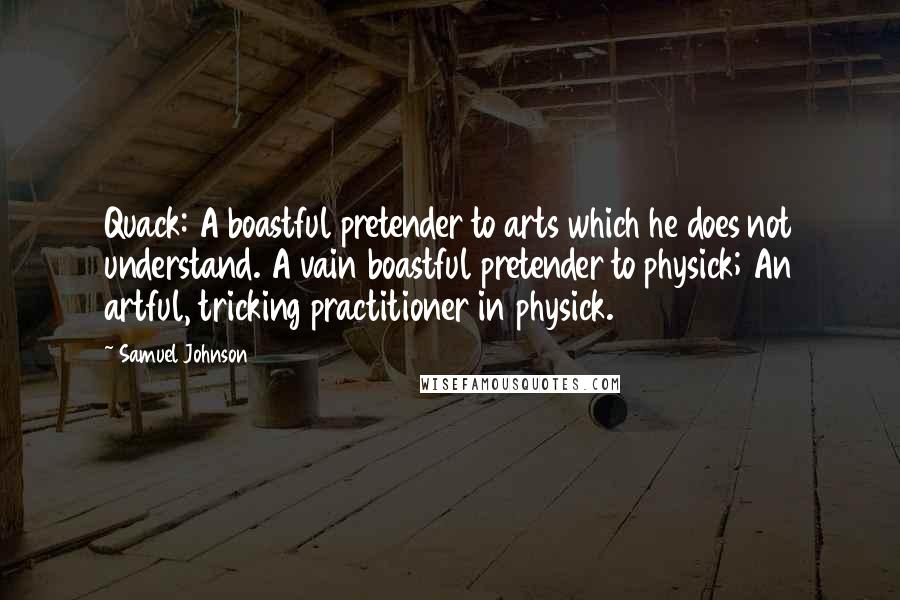 Samuel Johnson Quotes: Quack: A boastful pretender to arts which he does not understand. A vain boastful pretender to physick; An artful, tricking practitioner in physick.