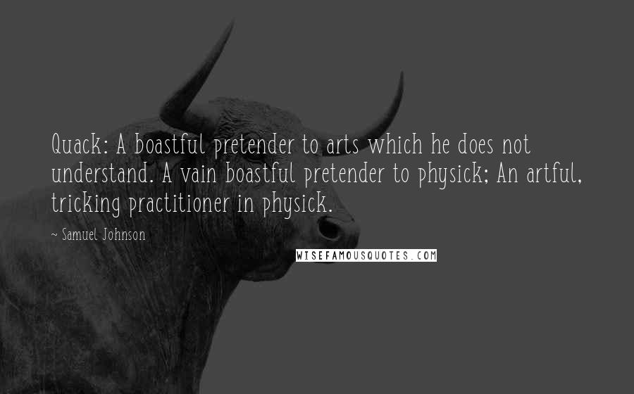 Samuel Johnson Quotes: Quack: A boastful pretender to arts which he does not understand. A vain boastful pretender to physick; An artful, tricking practitioner in physick.