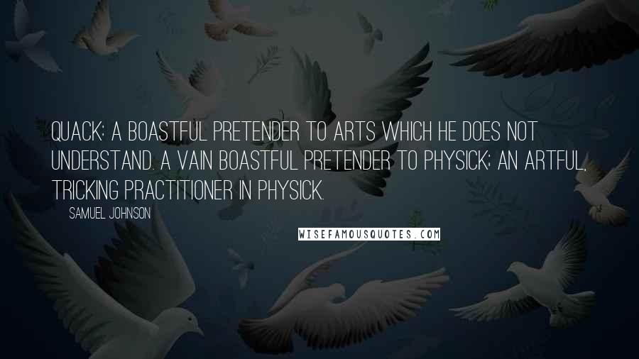 Samuel Johnson Quotes: Quack: A boastful pretender to arts which he does not understand. A vain boastful pretender to physick; An artful, tricking practitioner in physick.